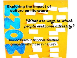 Exploring the impact of
 culture on literature

            What are ways in which
           people overcome adversity?

How do bears in fictional literature
 compare with those in nature?
 