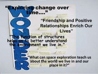 “Exploring change over
        time….”
                “Friendship and Positive
                Relationships Enrich Our
                         Lives”
 "The function of structures
helps us to better understand
 the environment we live in."


         “What can space exploration teach us
          about the world we live in and our
                     place in it?”
 