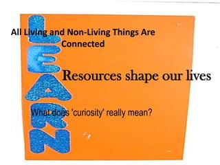 All Living and Non-Living Things Are
             Connected


             Resources shape our lives

     What does 'curiosity' really mean?
 