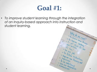 Goal #1:
• To improve student learning through the integration
  of an Inquiry-based approach into instruction and
  student learning.
 