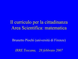 Il curriculo per la cittadinanza
Area Scientifica: matematica
Brunetto Piochi (università di Firenze)
IRRE Toscana, 28 febbraio 2007

 