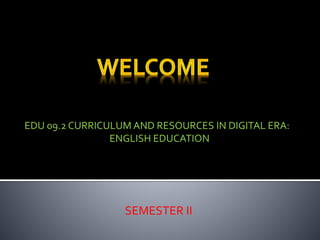SEMESTER II
EDU 09.2 CURRICULUM AND RESOURCES IN DIGITAL ERA:
ENGLISH EDUCATION
 