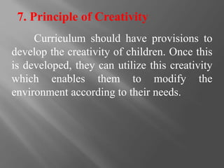7. Principle of Creativity
Curriculum should have provisions to
develop the creativity of children. Once this
is developed, they can utilize this creativity
which enables them to modify the
environment according to their needs.
 