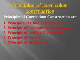 Principles of curriculum
construction
Principles of Curriculum Construction are:
1. Principles of Child Centredness
2. Principle of Community Centredness
3. Principle of Activity Centredness
4. Principle of Variety
5. Principle of Integration
 