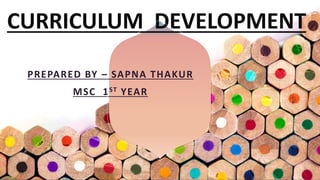 CURRICULUM DEVELOPMENT
PREPARED BY – SAPNA THAKUR
MSC 1ST YEAR
 