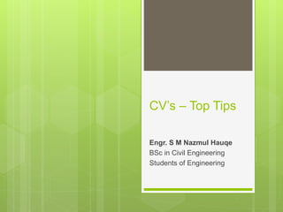 CV’s – Top Tips
Engr. S M Nazmul Hauqe
BSc in Civil Engineering
Students of Engineering
 
