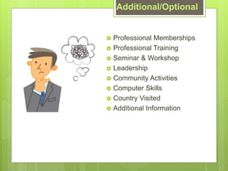 Additional/Optional
? Professional Memberships
? Professional Training
? Seminar & Workshop
? Leadership
? Community Activities
? Computer Skills
? Country Visited
? Additional Information
 