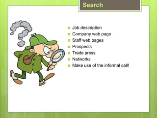 ? Job description
? Company web page
? Staff web pages
? Prospects
? Trade press
? Networks
? Make use of the informal call!
Search
 