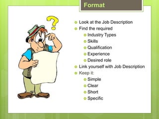 Format
? Look at the Job Description
? Find the required
? Industry Types
? Skills
? Qualification
? Experience
? Desired role
? Link yourself with Job Description
? Keep it:
? Simple
? Clear
? Short
? Specific
 