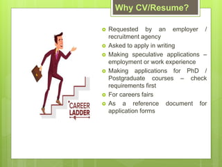 Why CV/Resume?
? Requested by an employer /
recruitment agency
? Asked to apply in writing
? Making speculative applications C
employment or work experience
? Making applications for PhD /
Postgraduate courses C check
requirements first
? For careers fairs
? As a reference document for
application forms
 