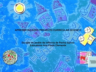 APRESENTAÇÃODO PROJECTO CURRICULAR 2010/2011 Da sala do jardim de infância de Penha Garcia Educadora Ana Paula Clemente 