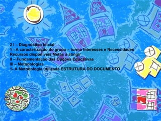 2 I – Diagnóstico Inicial  1 - A caracterização do grupo – turma Interesses e Necessidades Recursos disponíveis Metas a atingir  II – Fundamentação das Opções Educativas III – Metodologias  1- A Metodologia utilizada ESTRUTURA DO DOCUMENTO  