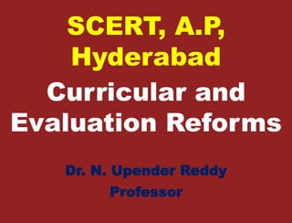 SCERT, A.P, 
Hyderabad 
Curricular and 
Evaluation Reforms 
Dr. N. Upender Reddy 
Professor 
 