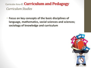 CurricularArea-B:Curriculumand Pedagogy
CurriculumStudies
• Focus on key concepts of the basic disciplines of
language, mathematics, social sciences and sciences;
sociology of knowledge and curriculum
 