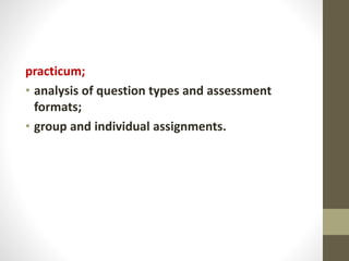 practicum;
• analysis of question types and assessment
formats;
• group and individual assignments.
 