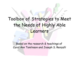 Toolbox of Strategies to Meet the Needs of Highly Able Learners Based on the research & teachings of  Carol Ann Tomlinson and Joseph S. Renzulli 
