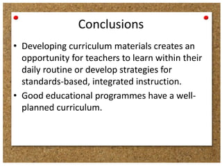 Conclusions
• Developing curriculum materials creates an
opportunity for teachers to learn within their
daily routine or develop strategies for
standards-based, integrated instruction.
• Good educational programmes have a wellplanned curriculum.

 