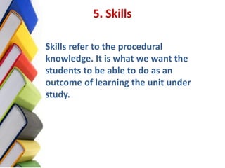 5. Skills

Skills refer to the procedural
knowledge. It is what we want the
students to be able to do as an
outcome of lea...