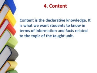 4. Content

Content is the declarative knowledge. It
is what we want students to know in
terms of information and facts re...