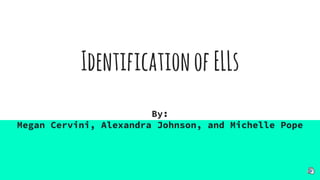 IdentificationofELLs
By:
Megan Cervini, Alexandra Johnson, and Michelle Pope
 