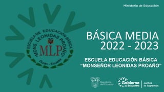 BÁSICA MEDIA
2022 - 2023
ESCUELA EDUCACIÓN BÁSICA
“MONSEÑOR LEONIDAS PROAÑO”
 