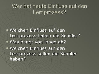 Wer hat heute Einfluss auf den Lernprozess? Welchen Einfluss auf den Lernprozess haben die Schüler? Was hängt von ihnen ab? Welchen Einfluss auf den Lernprozess sollen die Schüler haben? 