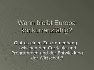 Wann bleibt Europa konkurrenzfähig? Gibt es einen Zusammenhang zwischen den Curricula und Programmen und der Entwicklung der Wirtschaft? 