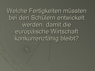 Welche Fertigkeiten müssten bei den Schülern entwickelt werden, damit die europäische Wirtschaft konkurrenzfähig bleibt? 