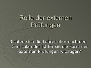 Rolle der externen Prüfungen Richten sich die Lehrer eher nach den Curricula oder ist für sie die Form der externen Prüfungen wichtiger? 