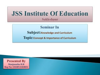 Seminar In
Subject:Knowledge and Curriculum
Topic:Concept & Importance of Curriculum
Presented By
Manjunatha H.R
Reg No: U01HY21E0031
 