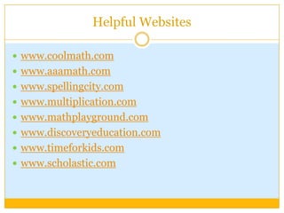 Helpful Websites

 www.coolmath.com
 www.aaamath.com
 www.spellingcity.com
 www.multiplication.com
 www.mathplayground.com
 www.discoveryeducation.com
 www.timeforkids.com
 www.scholastic.com
 