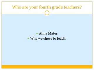 Who are your fourth grade teachers?




             Alma Mater
        Why we chose to teach.
 