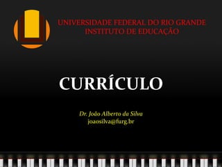 CURRÍCULO Dr. João Alberto da Silva [email_address] UNIVERSIDADE FEDERAL DO RIO GRANDE INSTITUTO DE EDUCAÇÃO 