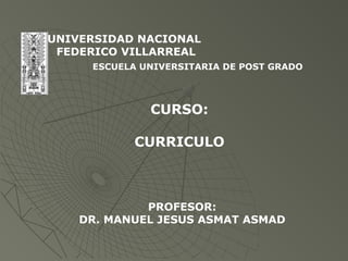 UNIVERSIDAD NACIONAL
FEDERICO VILLARREAL
ESCUELA UNIVERSITARIA DE POST GRADO
CURSO:
CURRICULO
PROFESOR:
DR. MANUEL JESUS ASMAT ASMAD
 