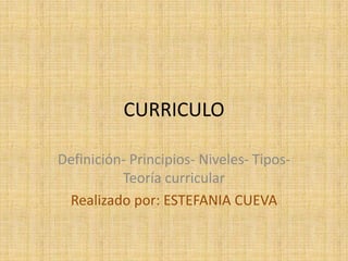 CURRICULO

Definición- Principios- Niveles- Tipos-
          Teoría curricular
 Realizado por: ESTEFANIA CUEVA
 