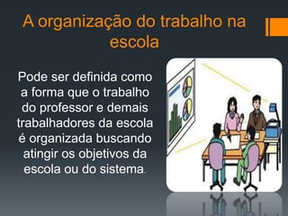 A organização do trabalho na
escola
Pode ser definida como
a forma que o trabalho
do professor e demais
trabalhadores da escola
é organizada buscando
atingir os objetivos da
escola ou do sistema.
 
