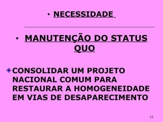 12
• NECESSIDADE
• MANUTENÇÃO DO STATUS
QUO
CONSOLIDAR UM PROJETO
NACIONAL COMUM PARA
RESTAURAR A HOMOGENEIDADE
EM VIAS DE DESAPARECIMENTO
 