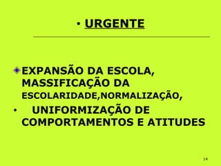 14
• URGENTE
EXPANSÃO DA ESCOLA,
MASSIFICAÇÃO DA
ESCOLARIDADE,NORMALIZAÇÃO,
• UNIFORMIZAÇÃO DE
COMPORTAMENTOS E ATITUDES
 