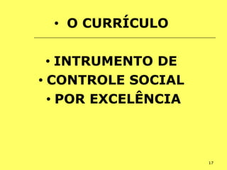 17
• O CURRÍCULO
• INTRUMENTO DE
• CONTROLE SOCIAL
• POR EXCELÊNCIA
 
