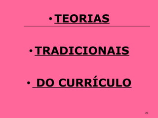 21
• TEORIAS
• TRADICIONAIS
• DO CURRÍCULO
 