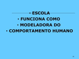 31
• ESCOLA
• FUNCIONA COMO
• MODELADORA DO
• COMPORTAMENTO HUMANO
 