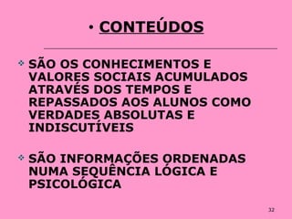 32
• CONTEÚDOS
 SÃO OS CONHECIMENTOS E
VALORES SOCIAIS ACUMULADOS
ATRAVÉS DOS TEMPOS E
REPASSADOS AOS ALUNOS COMO
VERDADES ABSOLUTAS E
INDISCUTÍVEIS
 SÃO INFORMAÇÕES ORDENADAS
NUMA SEQUÊNCIA LÓGICA E
PSICOLÓGICA
 