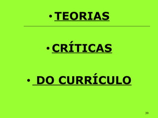 39
• TEORIAS
• CRÍTICAS
• DO CURRÍCULO
 