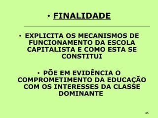 45
• FINALIDADE
• EXPLICITA OS MECANISMOS DE
FUNCIONAMENTO DA ESCOLA
CAPITALISTA E COMO ESTA SE
CONSTITUI
• PÕE EM EVIDÊNCIA O
COMPROMETIMENTO DA EDUCAÇÃO
COM OS INTERESSES DA CLASSE
DOMINANTE
 