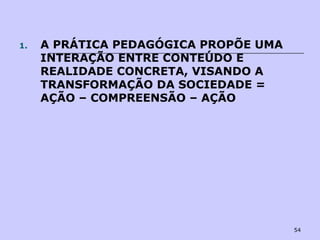 54
1. A PRÁTICA PEDAGÓGICA PROPÕE UMA
INTERAÇÃO ENTRE CONTEÚDO E
REALIDADE CONCRETA, VISANDO A
TRANSFORMAÇÃO DA SOCIEDADE =
AÇÃO – COMPREENSÃO – AÇÃO
 