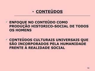 56
• CONTEÚDOS
 ENFOQUE NO CONTEÚDO COMO
PRODUÇÃO HISTORICO-SOCIAL DE TODOS
OS HOMENS
 CONTEÚDOS CULTURAIS UNIVERSAIS QUE
SÃO INCORPORADOS PELA HUMANIDADE
FRENTE À REALIDADE SOCIAL
 