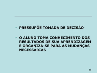 58
 PRESSUPÕE TOMADA DE DECISÃO
 O ALUNO TOMA CONHECIMENTO DOS
RESULTADOS DE SUA APRENDIZAGEM
E ORGANIZA-SE PARA AS MUDANÇAS
NECESSÁRIAS
 