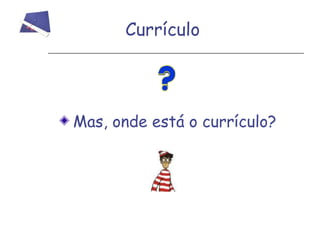 Currículo
Mas, onde está o currículo?
 