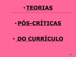 63
• TEORIAS
• PÓS-CRÍTICAS
• DO CURRÍCULO
 