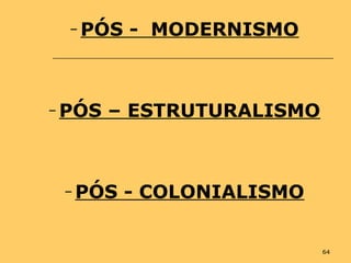 64
– PÓS - MODERNISMO
– PÓS – ESTRUTURALISMO
– PÓS - COLONIALISMO
 